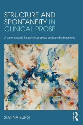 Structure and Spontaneity in Clinical Prose: A writer's guide for psychoanalysts and psychotherapists by Naiburg, Suzi