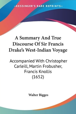 A Summary And True Discourse Of Sir Francis Drake's West-Indian Voyage: Accompanied With Christopher Carleill, Martin Frobusher, Francis Knollis (1652 by Bigges, Walter