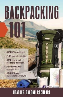 Backpacking 101: Choose the Right Gear, Plan Your Ultimate Trip, Cook Hearty and Energizing Trail Meals, Be Prepared for Emergencies, Conquer Your Bac by Rochfort, Heather Balogh