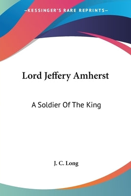 Lord Jeffery Amherst: A Soldier Of The King by Long, J. C.