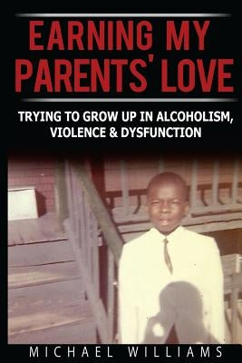 Earning My Parents' Love: Trying To Grow Up In Alcoholism, Violence & Dysfunction by Williams, Michael