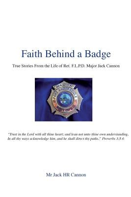 Faith Behind a Badge: True Stories From The Life of Ret. F.L.P.D. Major Jack Cannon by Cannon, Jack Hr