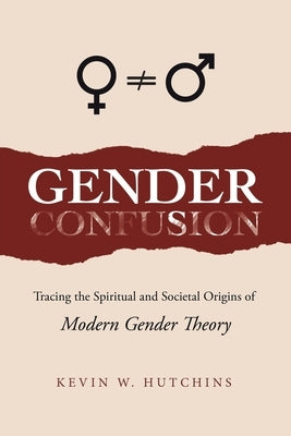 Gender Confusion: Tracing the Spiritual and Societal Origins of Modern Gender Theory by Hutchins, Kevin W.