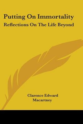 Putting On Immortality: Reflections On The Life Beyond by Macartney, Clarence Edward
