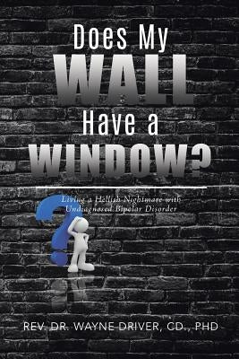 Does My Wall Have A Window?: Living a Hellish Nightmare with Undiagnosed Bipolar Disorder by Driver CD, Wayne