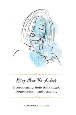 Rising Above The Shadows: Overcoming Self-Sabotage, Depression, and Anxiety by Hodge, Kimberly