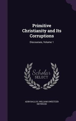 Primitive Christianity and Its Corruptions: Discourses, Volume 1 by Ballou, Adin