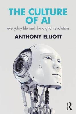 The Culture of AI: Everyday Life and the Digital Revolution by Elliott, Anthony
