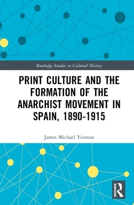Print Culture and the Formation of the Anarchist Movement in Spain, 1890-1915 by Yeoman, James Michael