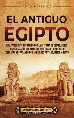 El antiguo Egipto: Un apasionante recorrido por la historia de Egipto, desde la colonización del valle del Nilo hasta la muerte de Cleopa by Wellman, Billy