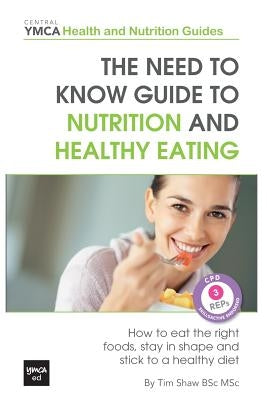 The Need to Know Guide to Nutrition and Healthy Eating: The Perfect Starter To Eating Well or How To Eat The Right Foods, Stay In Shape And Stick To A by Shaw Bsc Msc, Tim