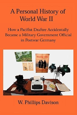 A Personal History of World War II: How a Pacifist Draftee Accidentally Became a Military Government Official in Postwar Germany by Davison, W. Phillips