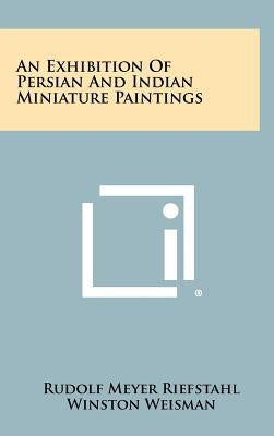 An Exhibition Of Persian And Indian Miniature Paintings by Riefstahl, Rudolf Meyer