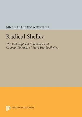 Radical Shelley: The Philosophical Anarchism and Utopian Thought of Percy Bysshe Shelley by Scrivener, Michael Henry