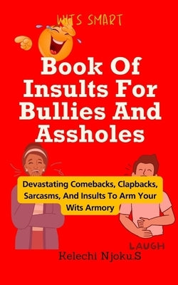 Book Of Insults For Bullies And Assholes: Devastating Comebacks, Clapbacks, Sarcasms, And Insults To Arm Your Wits Armory by Njoku S., Kelechi