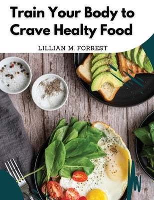 Train Your Body to Crave Healty Food: Vegetarian Recipes for Eating Well by Lillian M Forrest
