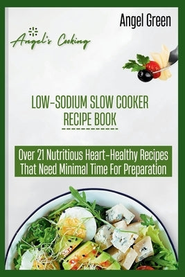 Low-Sodium Slow Cooker Recipe Book: Over 21 Nutritious Heart-Healthy Recipes That Needs Minimal Time for Preparation by Green, Angel