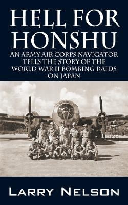 Hell for Honshu: An Army Air Corps Navigator Tells the Story of the World War II Bombing Raids on Japan by Nelson, Larry