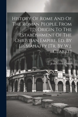 History Of Rome And Of The Roman People, From Its Origin To The Establishment Of The Christian Empire, Ed. By J.p. Mahaffy [tr. By W.j. Clarke] by Duruy, Jean Victor