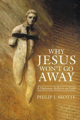 Why Jesus Won't Go Away: A Diplomat Reflects on Faith by Skotte, Philip J.