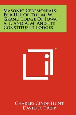 Masonic Ceremonials for Use of the M. W. Grand Lodge of Iowa A. F. and A. M. and Its Constituent Lodges by Hunt, Charles Clyde