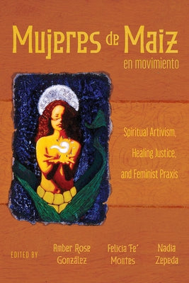 Mujeres de Maiz En Movimiento: Spiritual Artivism, Healing Justice, and Feminist PRAXIS by Gonz?lez, Amber Rose