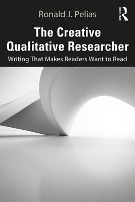The Creative Qualitative Researcher: Writing That Makes Readers Want to Read by Pelias, Ronald J.