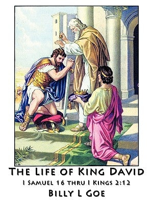 The Life of King David: I Samuel 16 Thru I Kings 2:12 by Goe, Billy L.