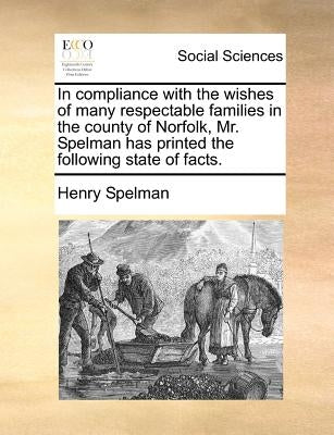 In Compliance with the Wishes of Many Respectable Families in the County of Norfolk, Mr. Spelman Has Printed the Following State of Facts. by Spelman, Henry