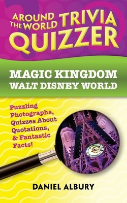 Around the World Trivia Quizzer: Magic Kingdom, Walt Disney World: Puzzling Photographs, Quizzes About Quotations, & Fantastic Facts! by Albury, Daniel
