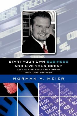 Start your own business and live your dream: Become a self-made millionaire with your business by Meier, Norman V.