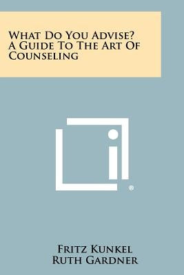 What Do You Advise? A Guide To The Art Of Counseling by Kunkel, Fritz