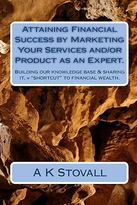 Attaining Financial Success by Marketing Your Services and/or Product as an Expert.: Building our knowledge base & sharing it, = "shortcut" to financi by Stovall, A. K.