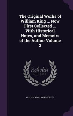 The Original Works of William King ... Now First Collected ... With Historical Notes, and Memoirs of the Author Volume 2 by King, William