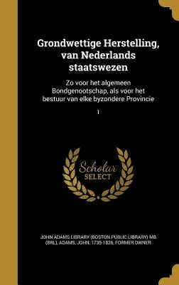 Grondwettige Herstelling, van Nederlands staatswezen: Zo voor het algemeen Bondgenootschap, als voor het bestuur van elke byzondere Provincie; 1 by John Adams Library (Boston Public Librar