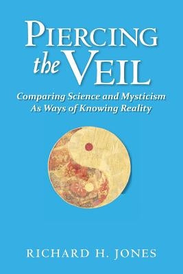 Piercing the Veil: Comparing Science and Mysticism as Ways of Knowing Reality by Jones, Richard H.