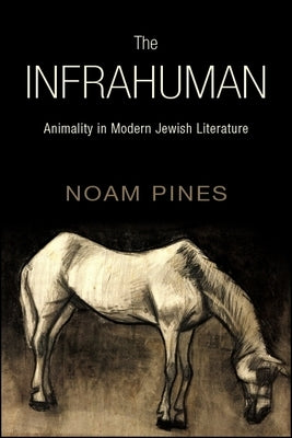The Infrahuman: Animality in Modern Jewish Literature by Pines, Noam