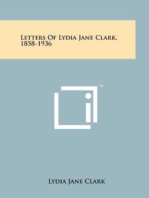 Letters Of Lydia Jane Clark, 1858-1936 by Clark, Lydia Jane