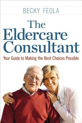 The Eldercare Consultant: Your Guide to Making the Best Choices Possible by Feola, Becky