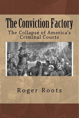 The Conviction Factory: The Collapse of America's Criminal Courts by Roots, Roger I.