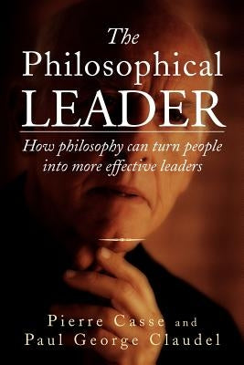 The Philosophical Leader: How Philosophy Can Turn People Into More Effective Leaders by Casse, Pierre