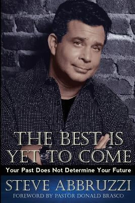 The Best Is Yet to Come: Your Past Does Not Determine Your Future by Abbruzzi, Steve