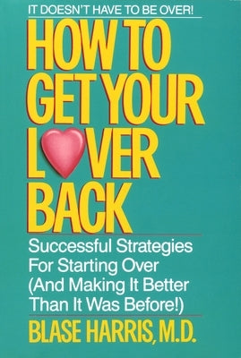 How to Get Your Lover Back: Successful Strategies for Starting Over (& Making It Better Than It Was Before) by Harris, Blase