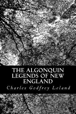 The Algonquin Legends of New England: Myths and Folk Lore of the Micmac, Passamaquoddy, and Penobscot Tribes by Leland, Charles Godfrey