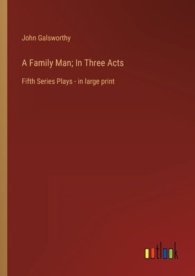 A Family Man; In Three Acts: Fifth Series Plays - in large print by Galsworthy, John