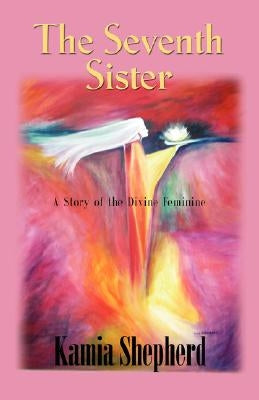The Seventh Sister: A Story of the Divine Feminine by Shepherd, Kamia