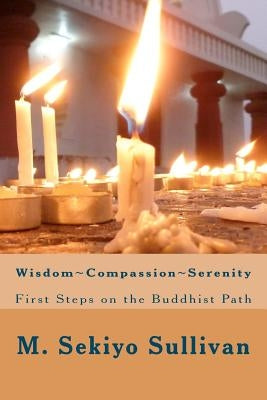 Wisdom; Compassion; Serenity: First Steps on the Buddhist Path by Sullivan, M. Sekiyo