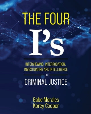 The Four I's: Interviewing, Interrogation, Investigating, and Intelligence in Criminal Justice by Morales, Gabe