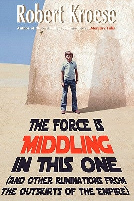 The Force is Middling in this One: And Other Ruminations from the Outskirts of the Empire by Kroese, Robert