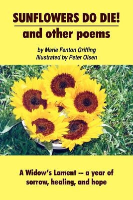 SUNFLOWERS DO DIE! and other poems: A Widow's Lament -- a year of sorrow, healing, and hope by Griffing, Marie Fenton